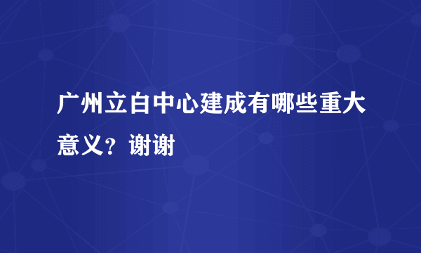 广州立白中心建成有哪些重大意义？谢谢