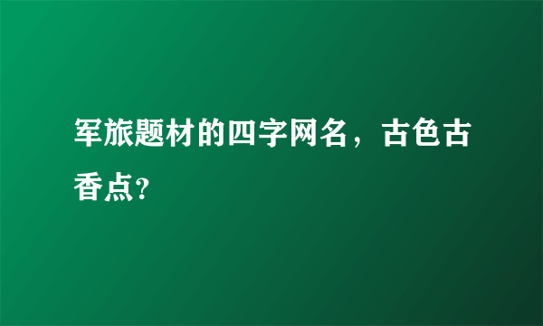 军旅题材的四字网名，古色古香点？