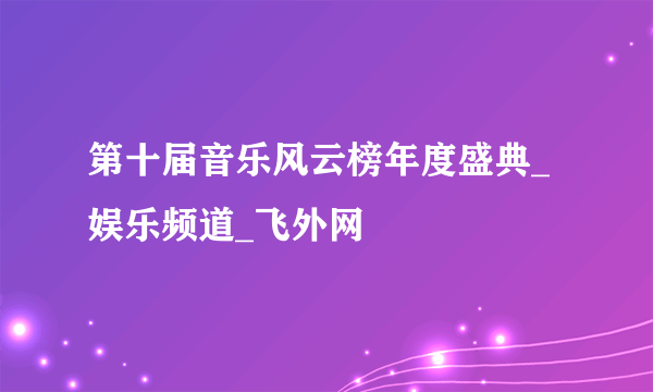 第十届音乐风云榜年度盛典_娱乐频道_飞外网