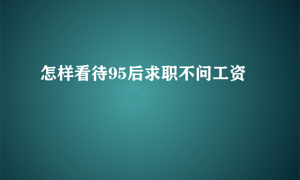 怎样看待95后求职不问工资