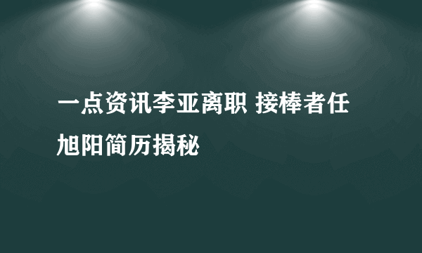 一点资讯李亚离职 接棒者任旭阳简历揭秘