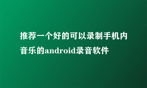 推荐一个好的可以录制手机内音乐的android录音软件