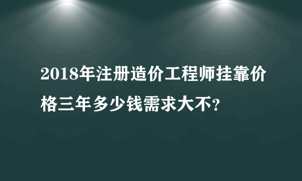 2018年注册造价工程师挂靠价格三年多少钱需求大不？