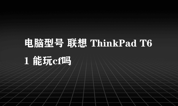 电脑型号 联想 ThinkPad T61 能玩cf吗