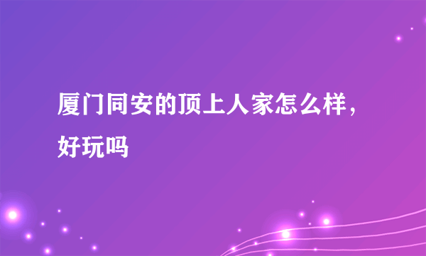 厦门同安的顶上人家怎么样，好玩吗