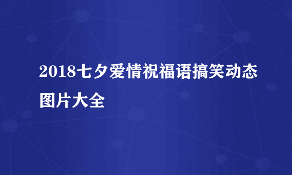 2018七夕爱情祝福语搞笑动态图片大全