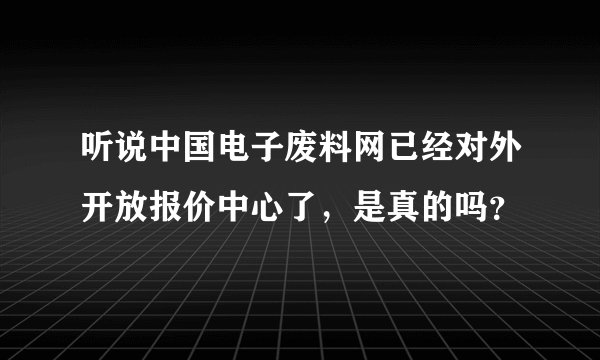 听说中国电子废料网已经对外开放报价中心了，是真的吗？