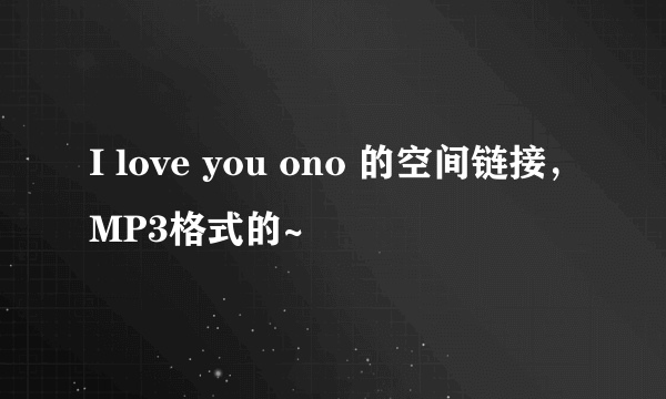 I love you ono 的空间链接，MP3格式的~