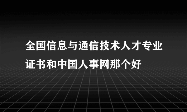 全国信息与通信技术人才专业证书和中国人事网那个好