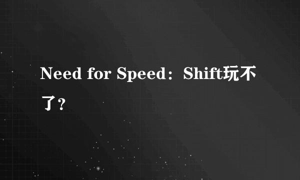 Need for Speed：Shift玩不了？