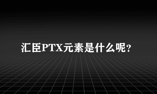 汇臣PTX元素是什么呢？