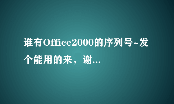 谁有Office2000的序列号~发个能用的来，谢谢大家了