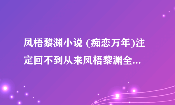 凤梧黎渊小说 (痴恋万年)注定回不到从来凤梧黎渊全章节阅读