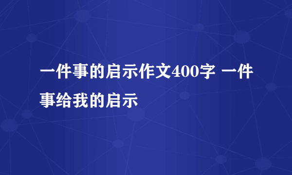 一件事的启示作文400字 一件事给我的启示