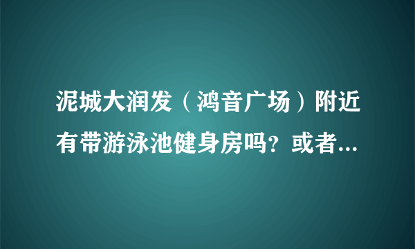 泥城大润发（鸿音广场）附近有带游泳池健身房吗？或者健身房？