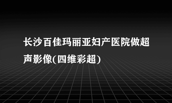 长沙百佳玛丽亚妇产医院做超声影像(四维彩超)