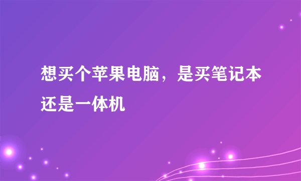 想买个苹果电脑，是买笔记本还是一体机