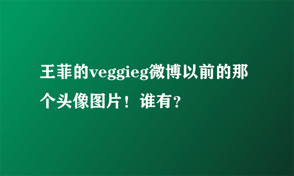 王菲的veggieg微博以前的那个头像图片！谁有？