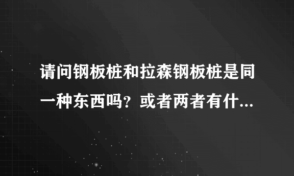 请问钢板桩和拉森钢板桩是同一种东西吗？或者两者有什么区别？