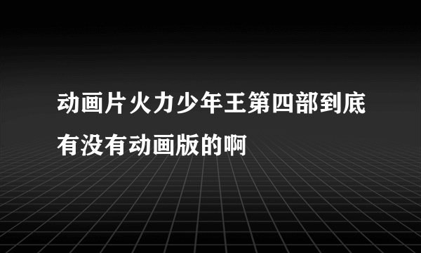 动画片火力少年王第四部到底有没有动画版的啊