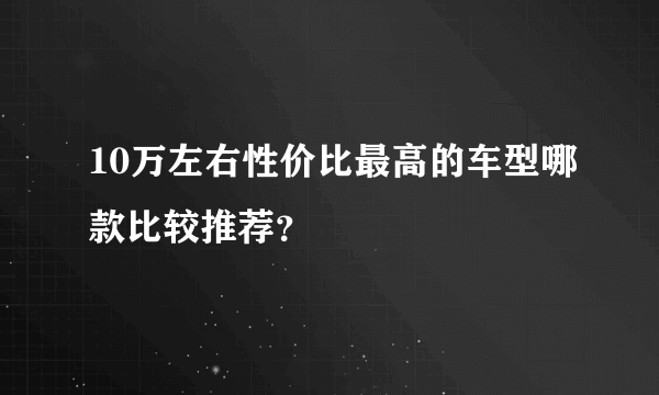 10万左右性价比最高的车型哪款比较推荐？