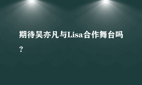 期待吴亦凡与Lisa合作舞台吗？