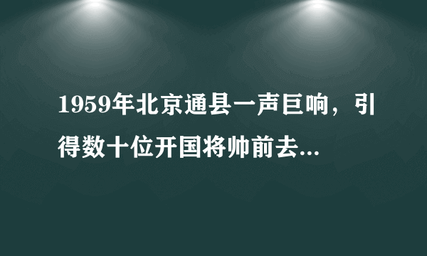 1959年北京通县一声巨响，引得数十位开国将帅前去，发生了何事？