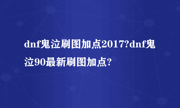 dnf鬼泣刷图加点2017?dnf鬼泣90最新刷图加点?