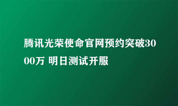 腾讯光荣使命官网预约突破3000万 明日测试开服