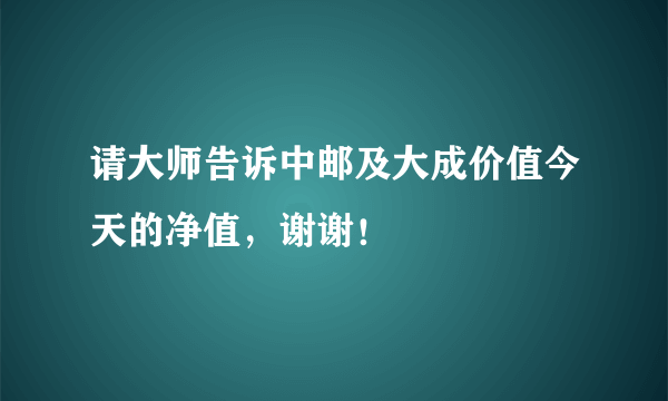 请大师告诉中邮及大成价值今天的净值，谢谢！