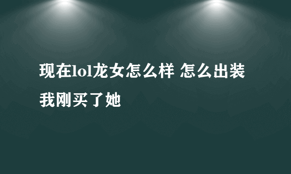 现在lol龙女怎么样 怎么出装 我刚买了她