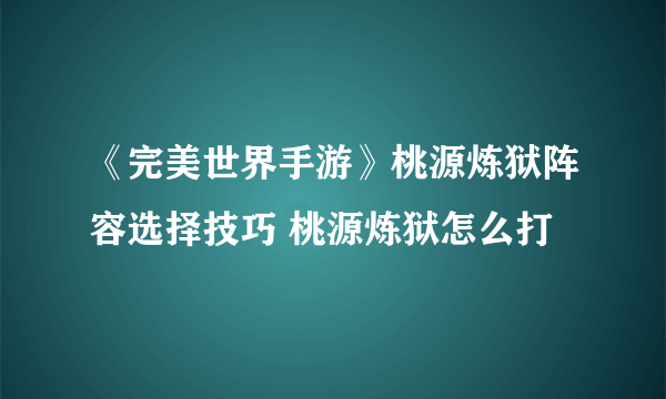 《完美世界手游》桃源炼狱阵容选择技巧 桃源炼狱怎么打