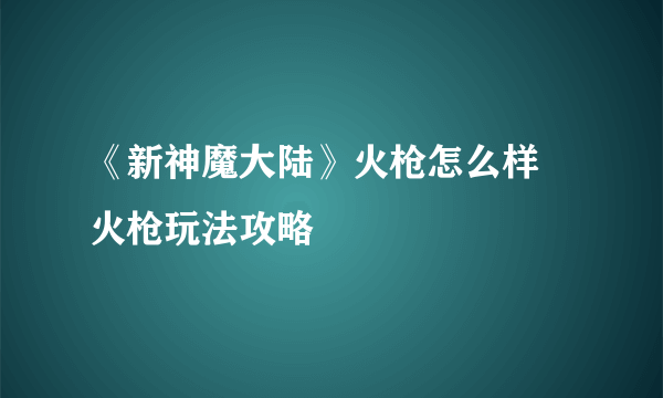 《新神魔大陆》火枪怎么样 火枪玩法攻略