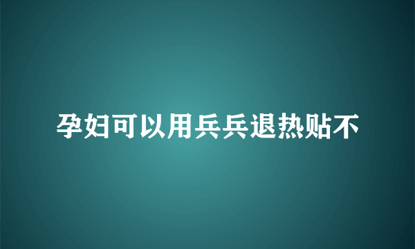 孕妇可以用兵兵退热贴不