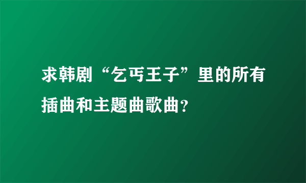 求韩剧“乞丐王子”里的所有插曲和主题曲歌曲？