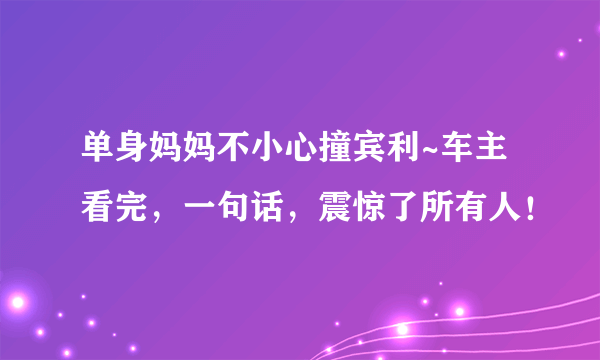 单身妈妈不小心撞宾利~车主看完，一句话，震惊了所有人！