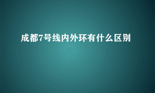 成都7号线内外环有什么区别