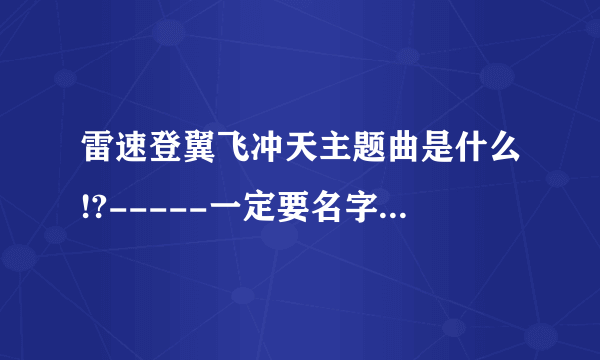 雷速登翼飞冲天主题曲是什么!?-----一定要名字！！！！不要歌词！！！！