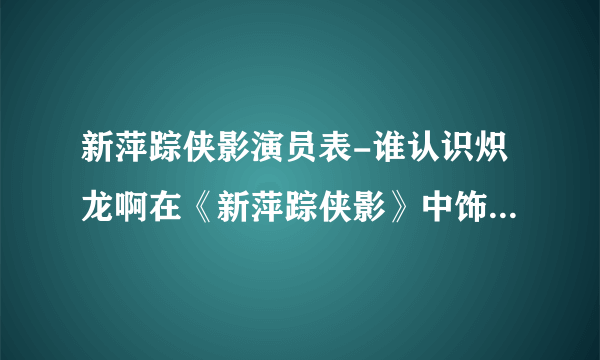 新萍踪侠影演员表-谁认识炽龙啊在《新萍踪侠影》中饰演庞照天的？