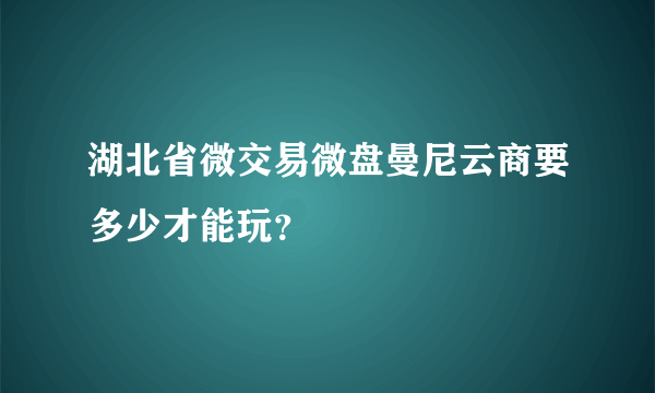 湖北省微交易微盘曼尼云商要多少才能玩？