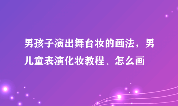 男孩子演出舞台妆的画法，男儿童表演化妆教程、怎么画