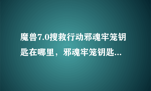 魔兽7.0搜救行动邪魂牢笼钥匙在哪里，邪魂牢笼钥匙怎么获得？