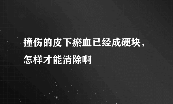 撞伤的皮下瘀血已经成硬块，怎样才能消除啊