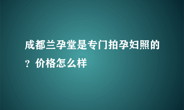 成都兰孕堂是专门拍孕妇照的？价格怎么样