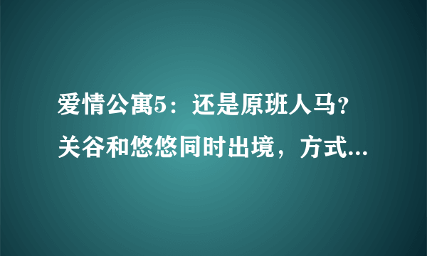 爱情公寓5：还是原班人马？关谷和悠悠同时出境，方式有些特殊