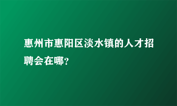 惠州市惠阳区淡水镇的人才招聘会在哪？