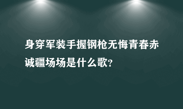 身穿军装手握钢枪无悔青春赤诚疆场场是什么歌？