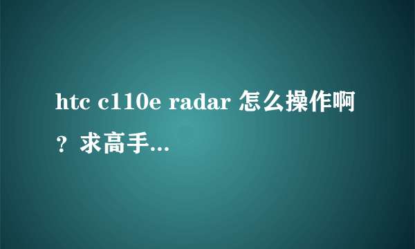 htc c110e radar 怎么操作啊？求高手教教啊！！！