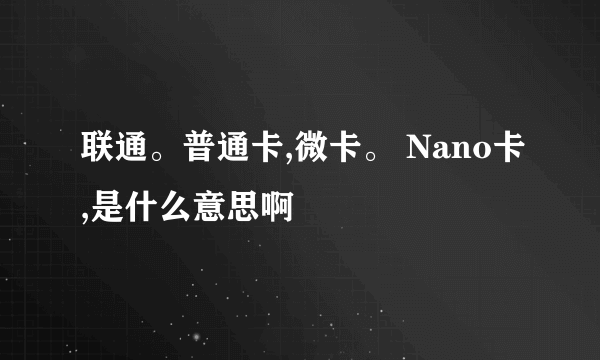 联通。普通卡,微卡。 Nano卡,是什么意思啊