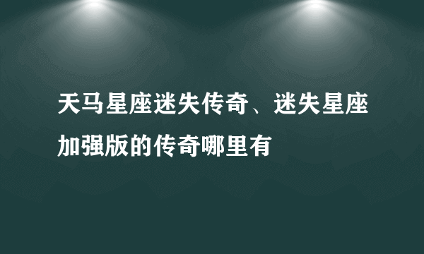 天马星座迷失传奇、迷失星座加强版的传奇哪里有